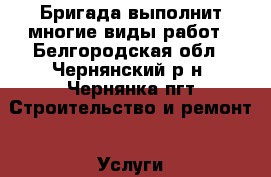 Бригада выполнит многие виды работ - Белгородская обл., Чернянский р-н, Чернянка пгт Строительство и ремонт » Услуги   . Белгородская обл.